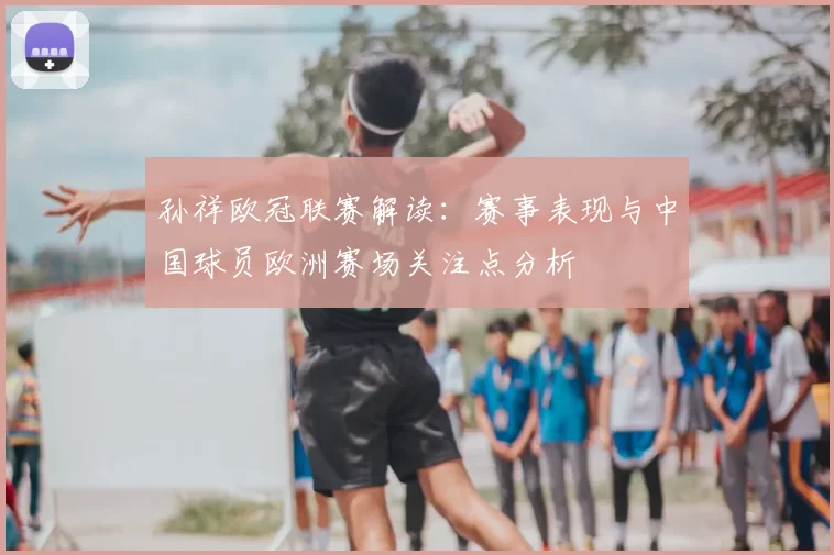 孙祥欧冠联赛解读：赛事表现与中国球员欧洲赛场关注点分析