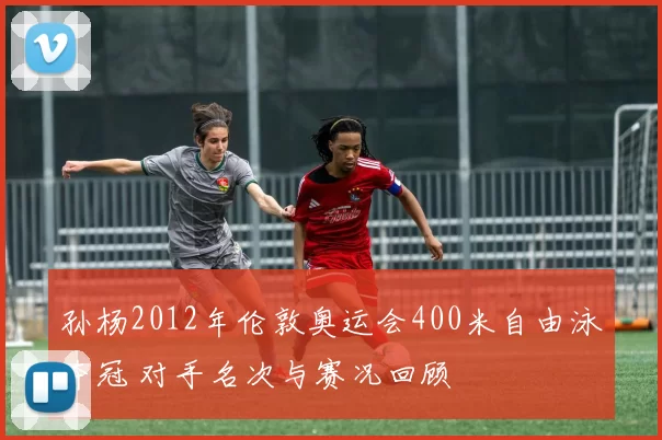 孙杨2012年伦敦奥运会400米自由泳夺冠 对手名次与赛况回顾