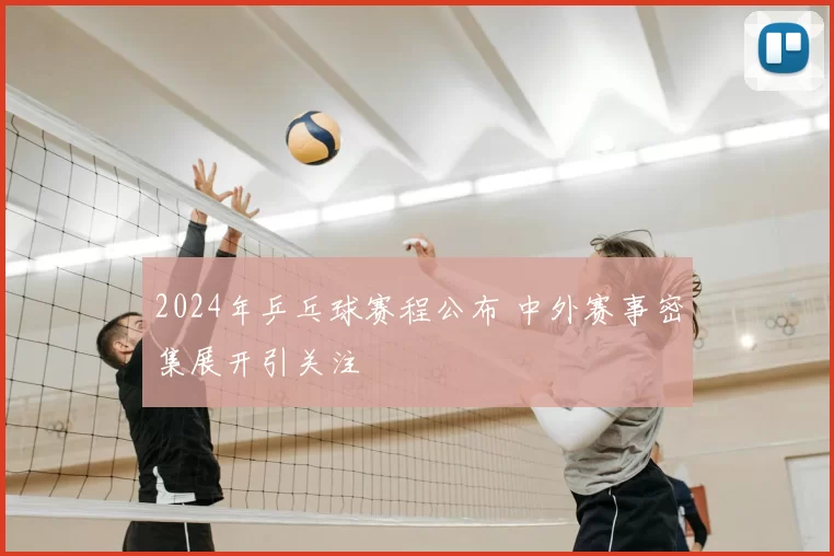 2024年乒乓球赛程公布 中外赛事密集展开引关注