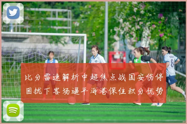 比分雷速解析中超焦点战国安伤停困扰下客场逼平海港保住积分优势