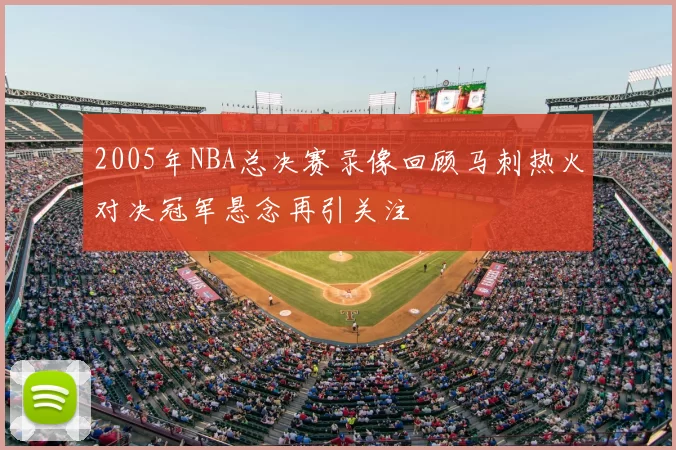 2005年NBA总决赛录像回顾马刺热火对决冠军悬念再引关注