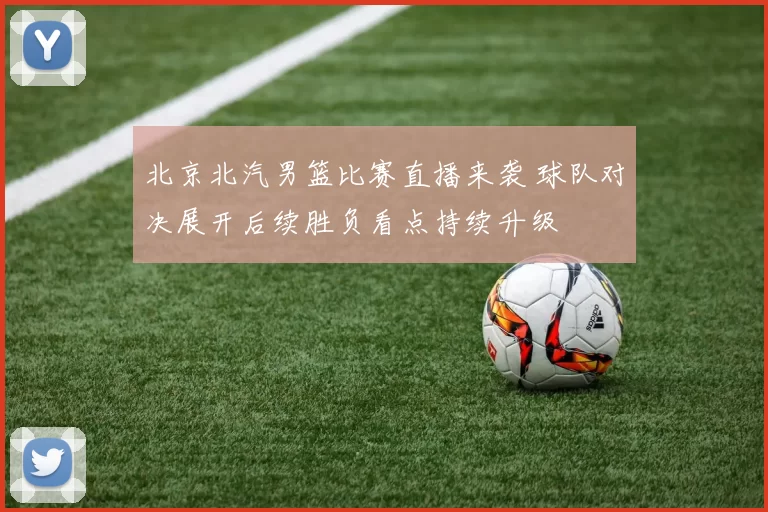 北京北汽男篮比赛直播来袭 球队对决展开后续胜负看点持续升级