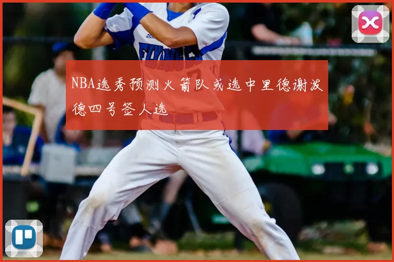 NBA选秀预测火箭队或选中里德谢泼德四号签人选