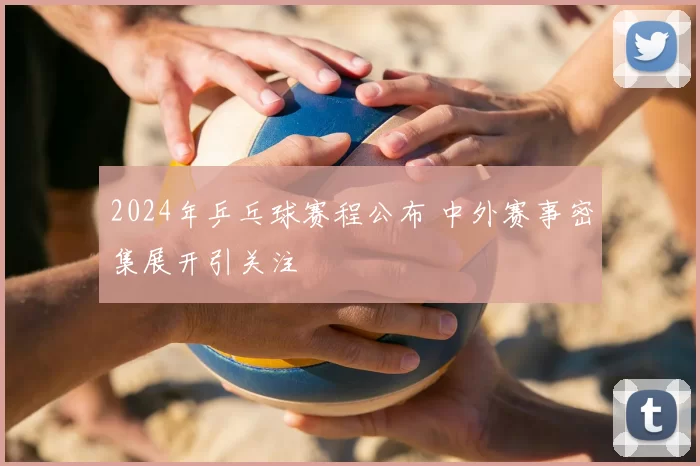 2024年乒乓球赛程公布 中外赛事密集展开引关注