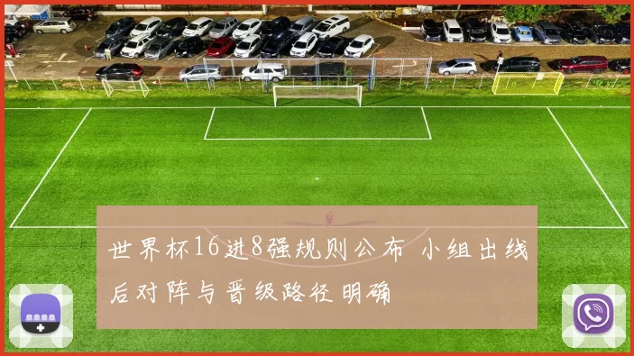 世界杯16进8强规则公布 小组出线后对阵与晋级路径明确