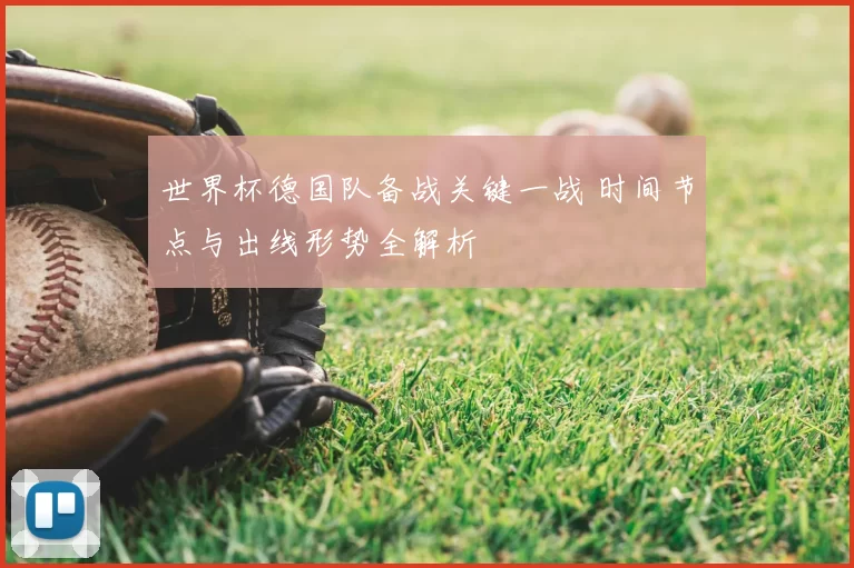 世界杯德国队备战关键一战 时间节点与出线形势全解析