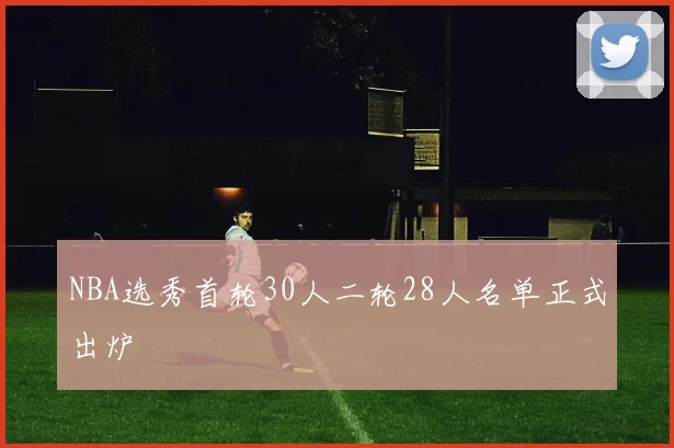 NBA选秀首轮30人二轮28人名单正式出炉