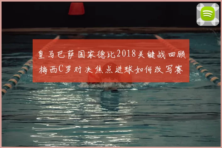 皇马巴萨国家德比2018关键战回顾 梅西C罗对决焦点进球如何改写赛季走向