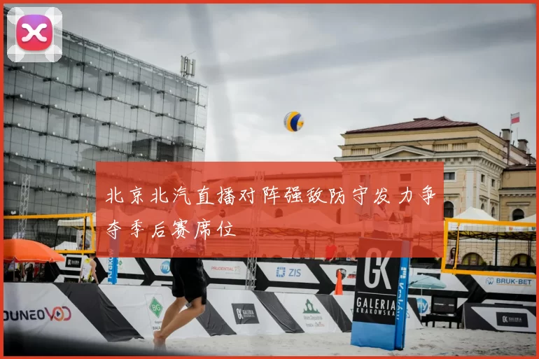 北京北汽直播对阵强敌防守发力争夺季后赛席位