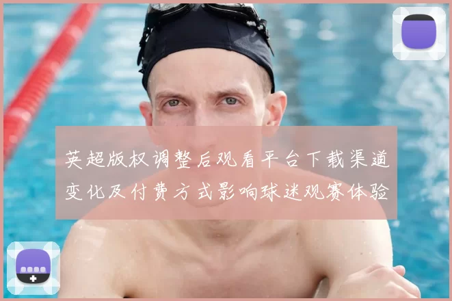 英超版权调整后观看平台下载渠道变化及付费方式影响球迷观赛体验
