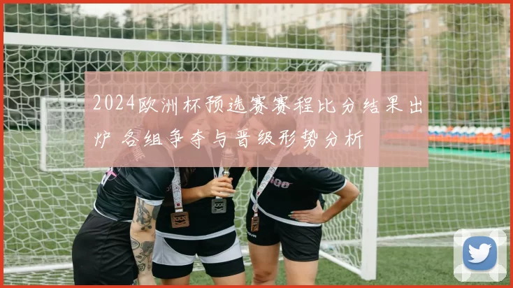 2024欧洲杯预选赛赛程比分结果出炉 各组争夺与晋级形势分析