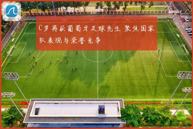 C罗再获葡萄牙足球先生 聚焦国家队表现与荣誉竞争