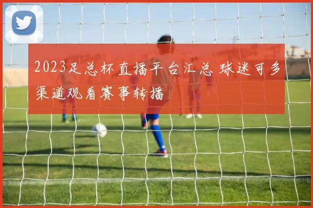 2023足总杯直播平台汇总 球迷可多渠道观看赛事转播