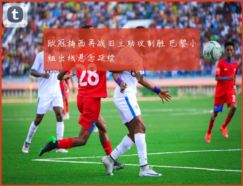 欧冠梅西再战旧主助攻制胜 巴黎小组出线悬念延续