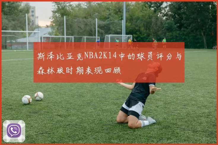 斯泽比亚克NBA2K14中的球员评分与森林狼时期表现回顾