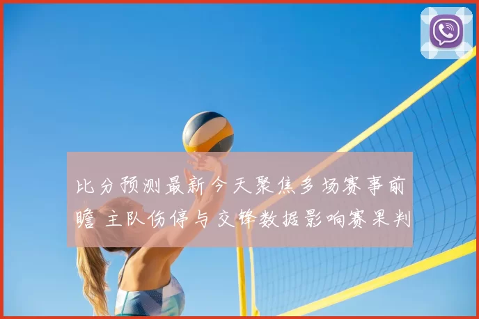 比分预测最新今天聚焦多场赛事前瞻 主队伤停与交锋数据影响赛果判断