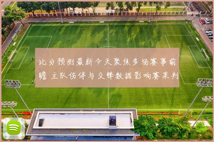 比分预测最新今天聚焦多场赛事前瞻 主队伤停与交锋数据影响赛果判断