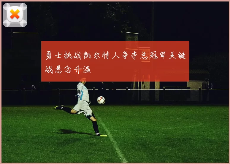 勇士挑战凯尔特人争夺总冠军关键战悬念升温