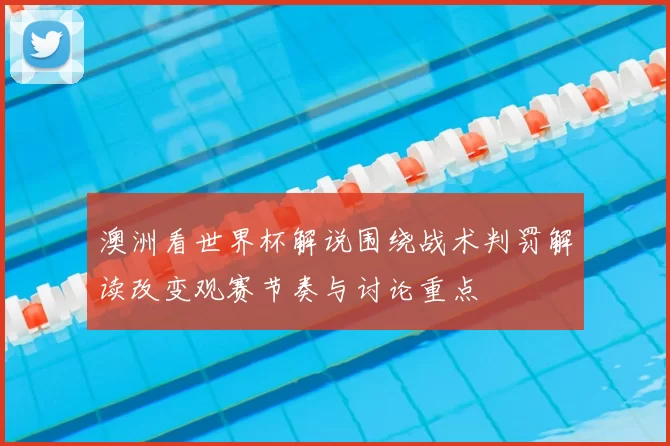 澳洲看世界杯解说围绕战术判罚解读改变观赛节奏与讨论重点