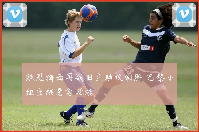 欧冠梅西再战旧主助攻制胜 巴黎小组出线悬念延续