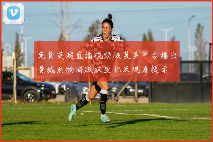 免费英超直播视频恢复多平台播出曼城利物浦版权变化及观看提示