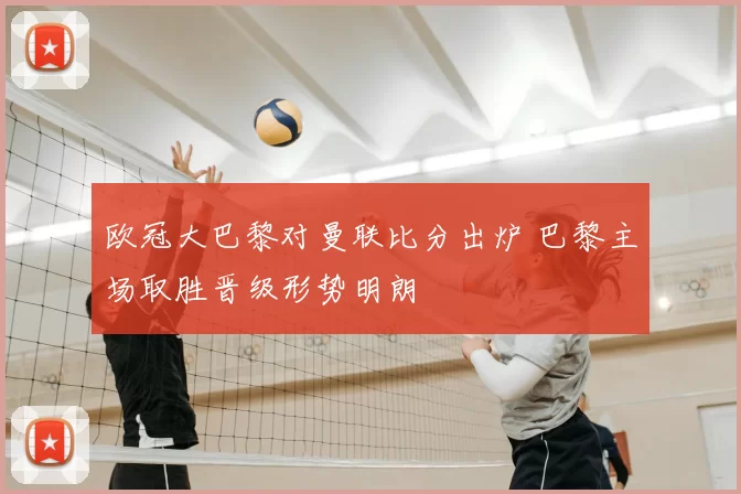 欧冠大巴黎对曼联比分出炉 巴黎主场取胜晋级形势明朗