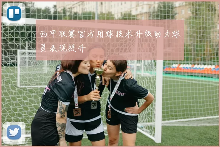 西甲联赛官方用球技术升级助力球员表现提升
