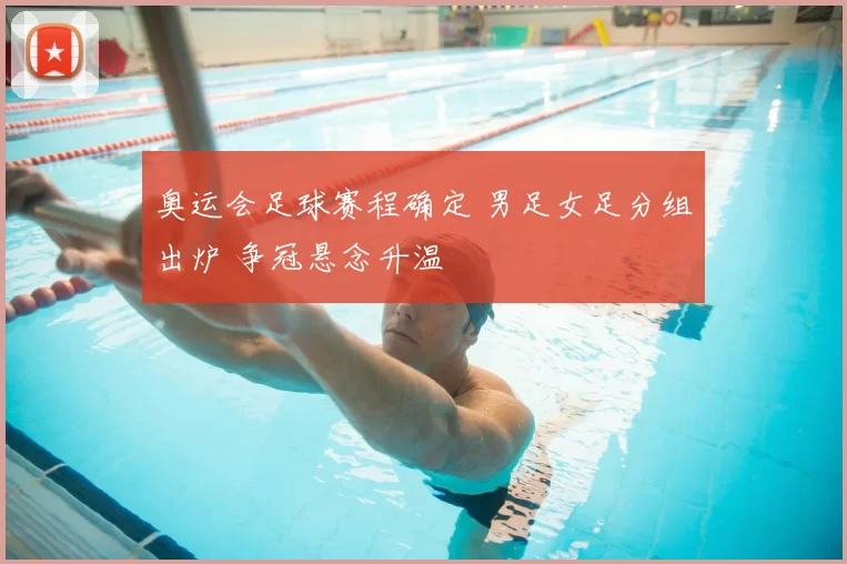 奥运会足球赛程确定 男足女足分组出炉 争冠悬念升温