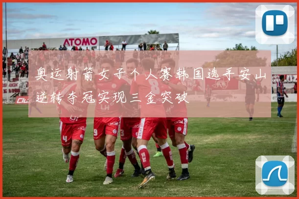 奥运射箭女子个人赛韩国选手安山逆转夺冠实现三金突破