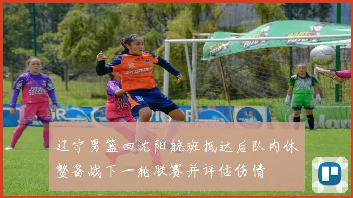 辽宁男篮回沈阳航班抵达后队内休整备战下一轮联赛并评估伤情