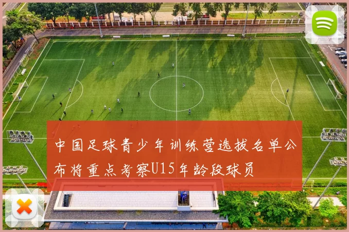 中国足球青少年训练营选拔名单公布将重点考察U15年龄段球员