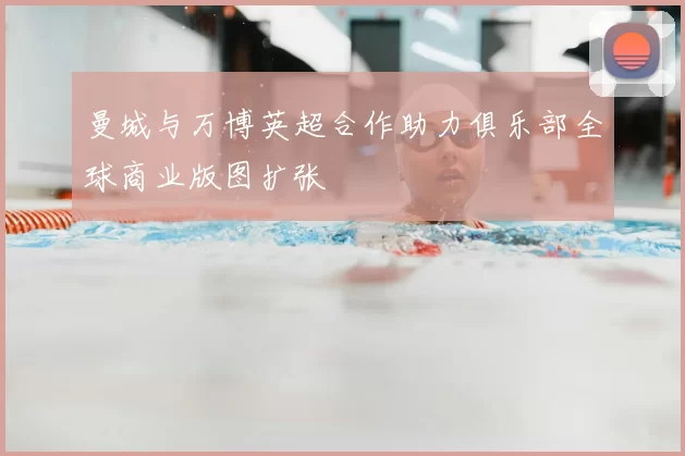 曼城与万博英超合作助力俱乐部全球商业版图扩张