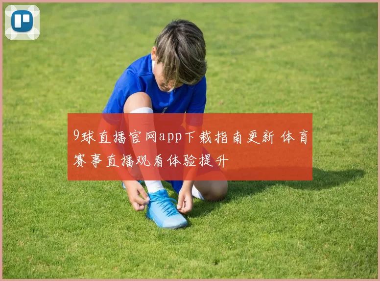 9球直播官网app下载指南更新 体育赛事直播观看体验提升