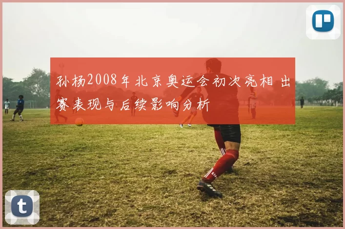 孙杨2008年北京奥运会初次亮相 出赛表现与后续影响分析