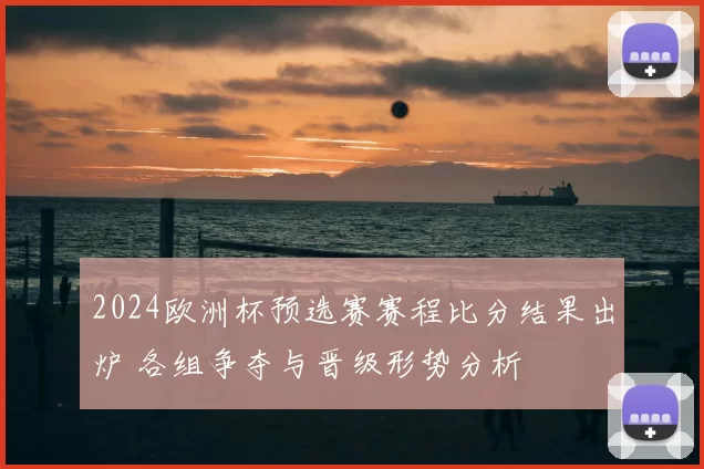 2024欧洲杯预选赛赛程比分结果出炉 各组争夺与晋级形势分析