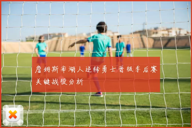 詹姆斯率湖人逆转勇士晋级季后赛关键战役分析