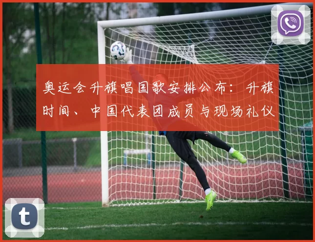 奥运会升旗唱国歌安排公布：升旗时间、中国代表团成员与现场礼仪看点