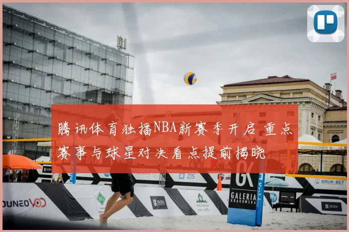 腾讯体育独播NBA新赛季开启 重点赛事与球星对决看点提前揭晓