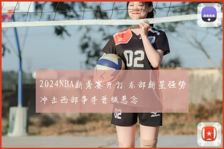 2024NBA新秀赛开打 东部新星强势冲击西部争夺晋级悬念