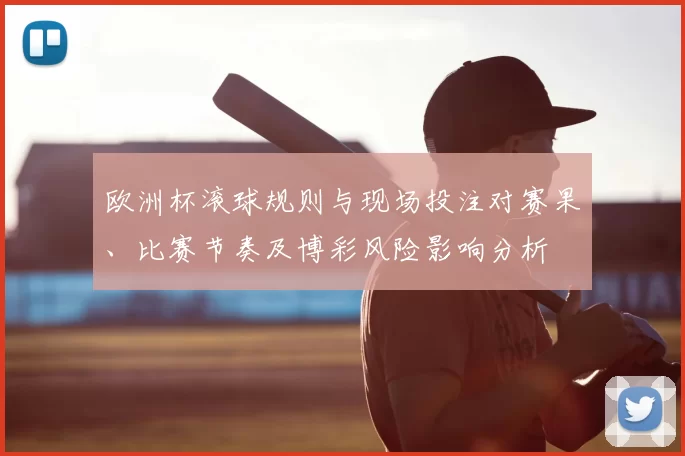 欧洲杯滚球规则与现场投注对赛果、比赛节奏及博彩风险影响分析