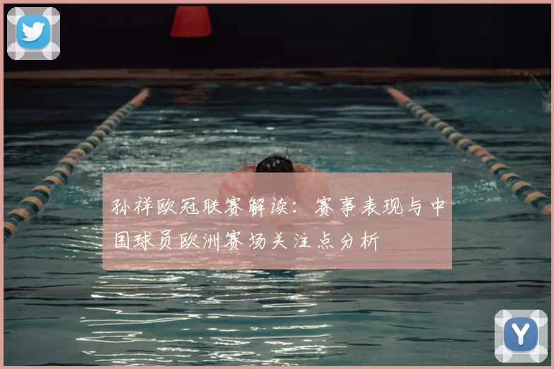 孙祥欧冠联赛解读：赛事表现与中国球员欧洲赛场关注点分析
