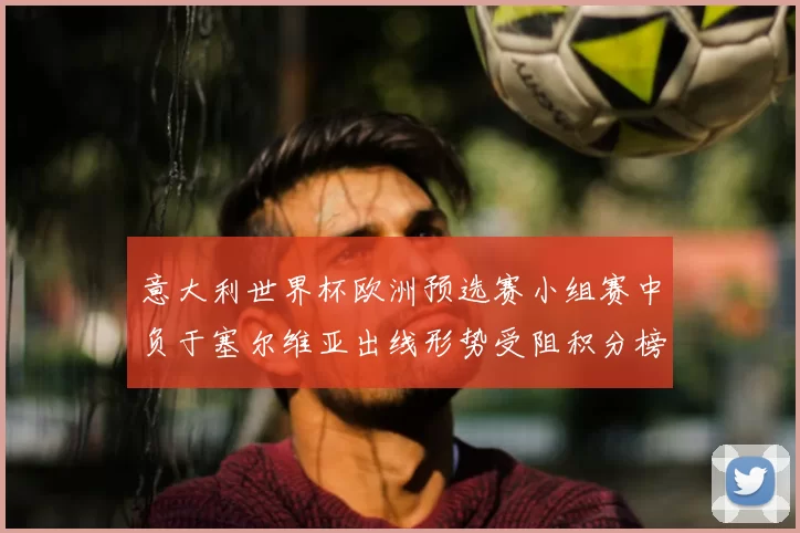 意大利世界杯欧洲预选赛小组赛中负于塞尔维亚出线形势受阻积分榜受影响