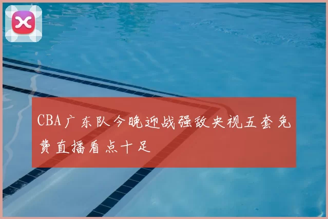 CBA广东队今晚迎战强敌央视五套免费直播看点十足