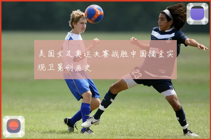 美国女足奥运决赛战胜中国摘金实现卫冕创历史