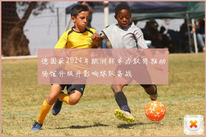 德国获2024年欧洲杯举办权将推动场馆升级并影响球队备战