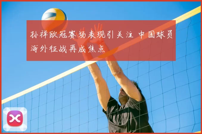 孙祥欧冠赛场表现引关注 中国球员海外征战再成焦点