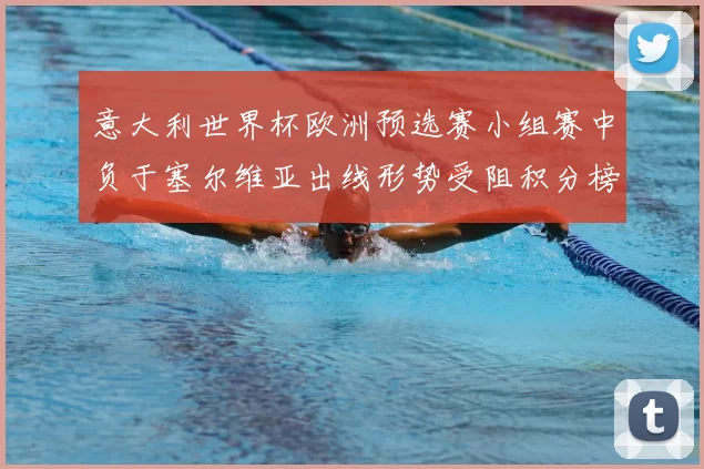 意大利世界杯欧洲预选赛小组赛中负于塞尔维亚出线形势受阻积分榜受影响