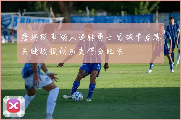 詹姆斯率湖人逆转勇士晋级季后赛关键战役创历史得分纪录