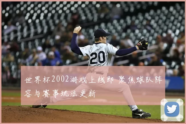 世界杯2002游戏上线即 聚焦球队阵容与赛事玩法更新