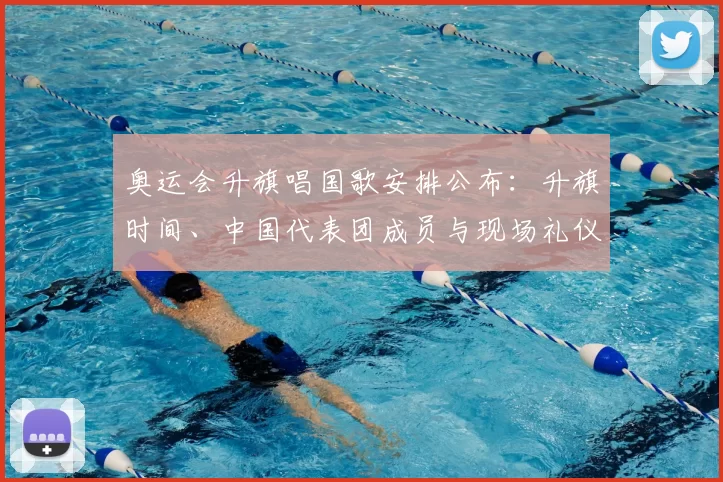 奥运会升旗唱国歌安排公布：升旗时间、中国代表团成员与现场礼仪看点